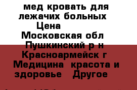 мед.кровать для лежачих больных › Цена ­ 8 000 - Московская обл., Пушкинский р-н, Красноармейск г. Медицина, красота и здоровье » Другое   